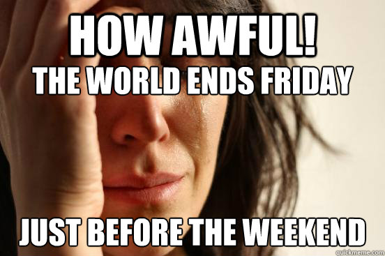 how awful! just before the weekend the world ends friday  First World Problems