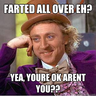Farted all over eh? Yea, youre ok arent you??  Creepy Wonka