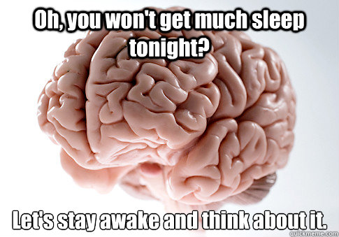 Oh, you won't get much sleep tonight? Let's stay awake and think about it.   Scumbag Brain