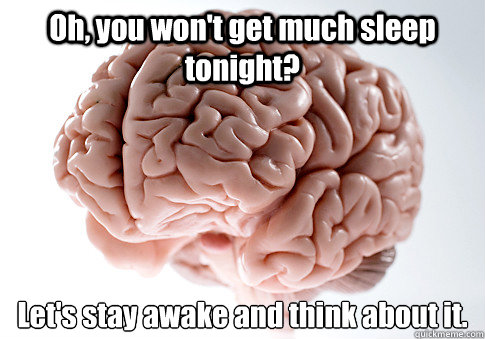 Oh, you won't get much sleep tonight? Let's stay awake and think about it.  - Oh, you won't get much sleep tonight? Let's stay awake and think about it.   Scumbag Brain