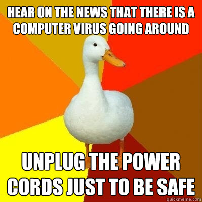 hear on the news that there is a computer virus going around unplug the power cords just to be safe  Tech Impaired Duck