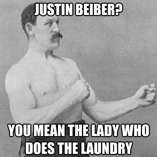 justin beiber? you mean the lady who does the laundry  overly manly man