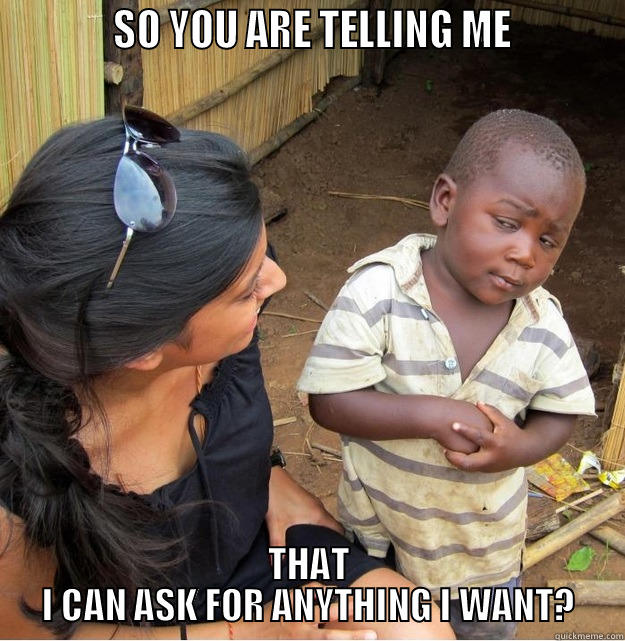            SO YOU ARE TELLING ME           THAT I CAN ASK FOR ANYTHING I WANT? Skeptical Third World Kid