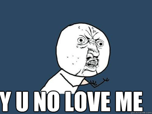  y u no love me  Y U No