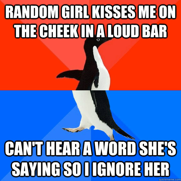 Random girl kisses me on the cheek in a loud bar Can't hear a word she's saying so i ignore her  Socially Awesome Awkward Penguin