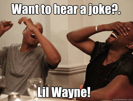 Want to hear a joke?. Lil Wayne!  Jay-Z and Kanye West laughing