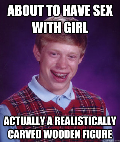 About to have sex with girl Actually a realistically carved wooden figure   Bad Luck Brian