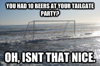 You had 10 beers at your tailgate party? Oh, isnt that nice.  