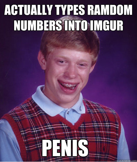 actually types ramdom numbers into imgur penis  Bad Luck Brian
