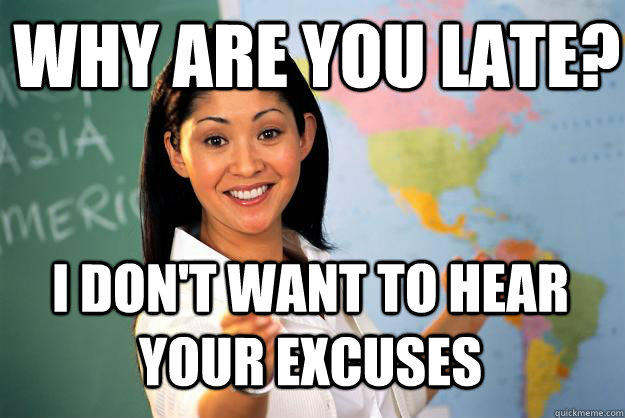 why are you late? I don't want to hear your excuses - why are you late? I don't want to hear your excuses  Unhelpful High School Teacher