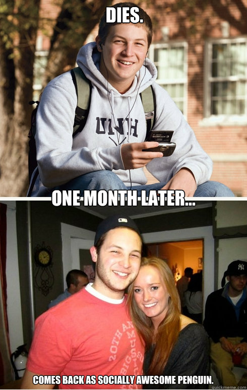 Dies. one month later... Comes back as Socially Awesome Penguin.  1 month later