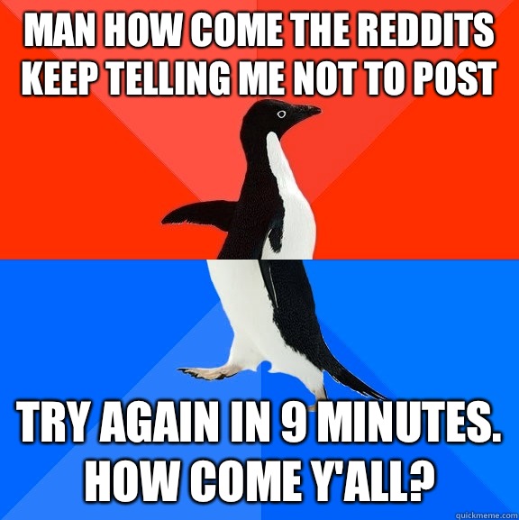 Man how come the reddits keep telling me not to post Try again in 9 minutes. How come y'all?  Socially Awesome Awkward Penguin