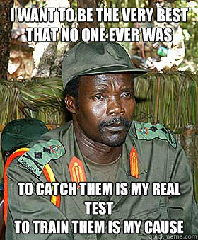 I want to be the very best
That no one ever was
 To catch them is my real test
To train them is my cause - I want to be the very best
That no one ever was
 To catch them is my real test
To train them is my cause  Kony