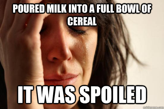 poured milk into a full bowl of cereal  it was spoiled  First World Problems