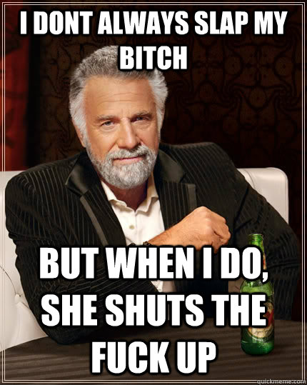 I dont always slap my bitch but when i do, she shuts the fuck up  The Most Interesting Man In The World