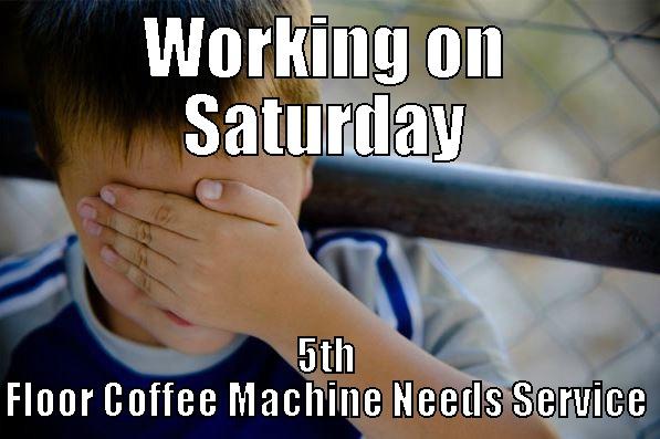 WORKING ON SATURDAY 5TH FLOOR COFFEE MACHINE NEEDS SERVICE Confession kid