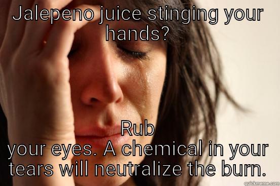 JALEPENO JUICE STINGING YOUR HANDS? RUB YOUR EYES. A CHEMICAL IN YOUR TEARS WILL NEUTRALIZE THE BURN. First World Problems