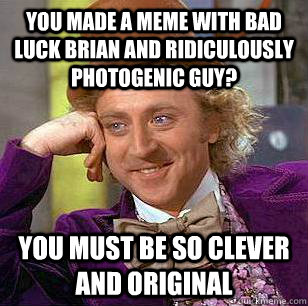 you made a meme with Bad luck brian and ridiculously photogenic guy? you must be so clever and original  Condescending Wonka