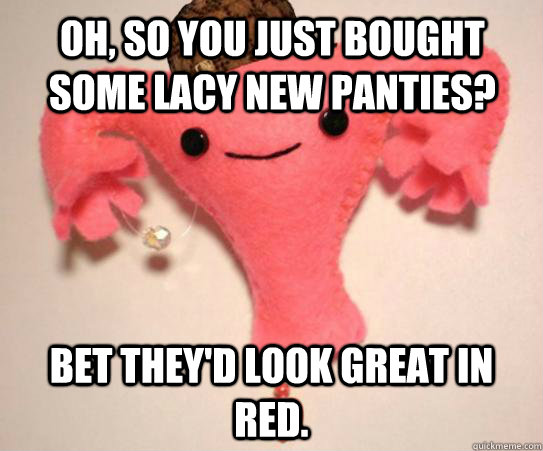 Oh, so you just bought some lacy new panties? Bet they'd look great in red.  Scumbag Uterus