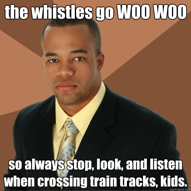 the whistles go WOO WOO so always stop, look, and listen when crossing train tracks, kids.  Successful Black Man
