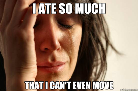 I ATE SO MUCH THAT I CAN'T EVEN MOVE  First World Problems