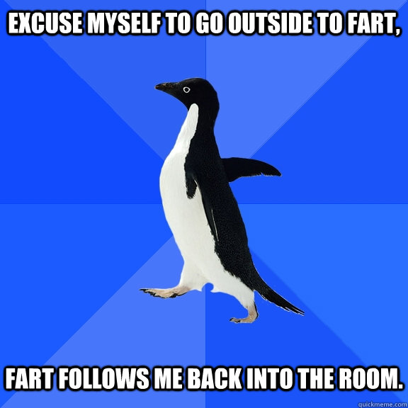 excuse myself to go outside to fart, fart follows me back into the room.  Socially Awkward Penguin