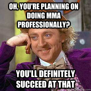 Oh, you're planning on doing MMA professionally? You'll definitely succeed at that  Condescending Wonka