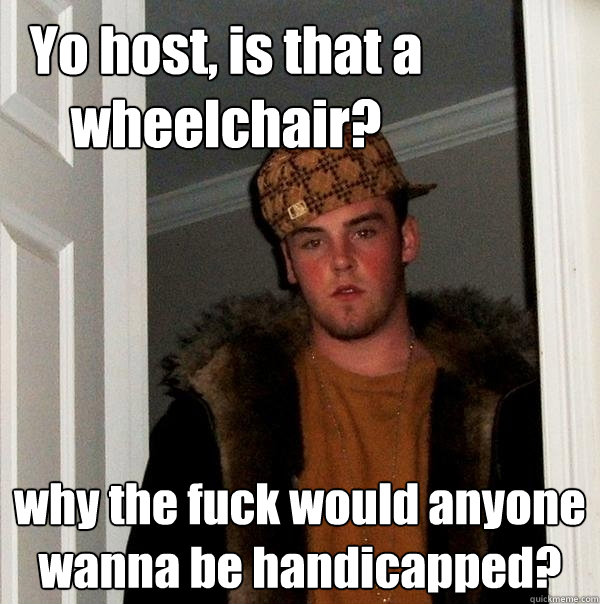 Yo host, is that a wheelchair? why the fuck would anyone wanna be handicapped?
 - Yo host, is that a wheelchair? why the fuck would anyone wanna be handicapped?
  Scumbag Steve