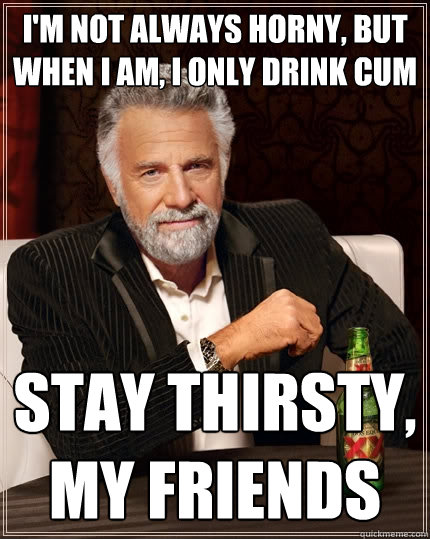 I'm not always horny, but when I am, I only drink cum Stay thirsty, my friends  The Most Interesting Man In The World