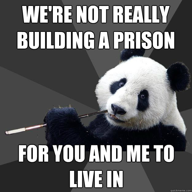 we're not really building a prison for you and me to live in  