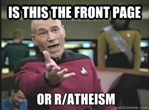 IS THIS THE FRONT PAGE OR R/ATHEISM - IS THIS THE FRONT PAGE OR R/ATHEISM  Annoyed Picard