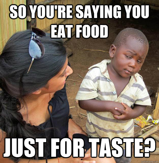 So you're saying you eat food Just for taste?  Skeptical Third World Baby