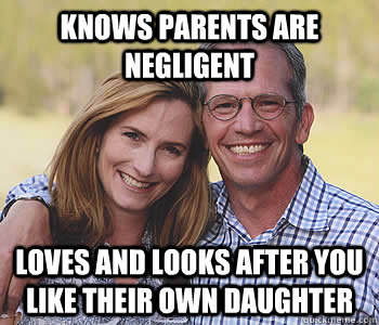 Knows parents are negligent Loves and looks after you like their own daughter  Good guy parents