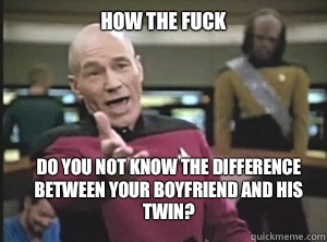 How the fuck  Do you not know the difference between your Boyfriend and his twin?  Annoyed Picard