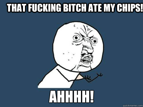 That fucking bitch ate my chips!  Ahhhh!   Y U No