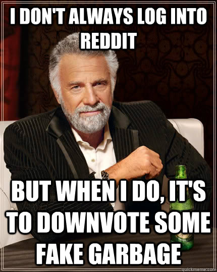I don't always log into Reddit but when I do, it's to downvote some fake garbage  The Most Interesting Man In The World