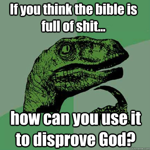 If you think the bible is full of shit...  how can you use it to disprove God? - If you think the bible is full of shit...  how can you use it to disprove God?  Philosoraptor