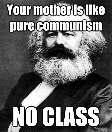 Your mother is like pure communism NO CLASS   KARL MARX