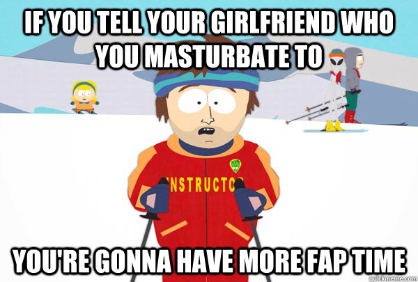 If you tell your girlfriend who you masturbate to you're gonna have more fap time - If you tell your girlfriend who you masturbate to you're gonna have more fap time  Super Cool Ski Instructor