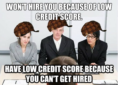 Won't hire you because of low credit score. Have low credit score because you can't get hired - Won't hire you because of low credit score. Have low credit score because you can't get hired  Scumbag Employer