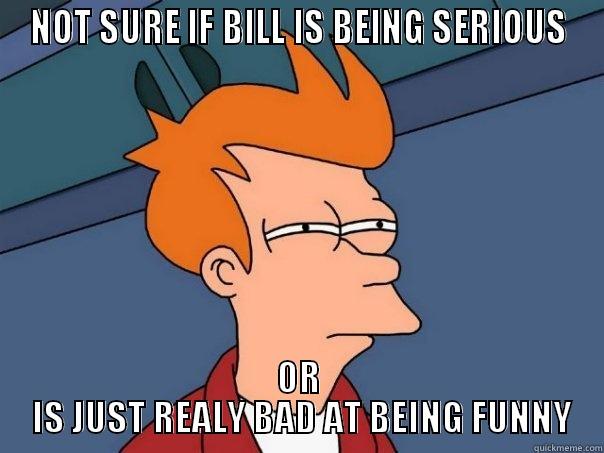 NOT SURE IF BILL IS BEING SERIOUS OR  IS JUST REALLY BAD AT BEING FUNNY Futurama Fry
