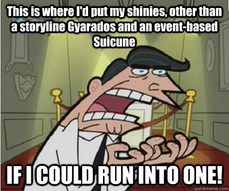 This is where I'd put my shinies, other than a storyline Gyarados and an event-based Suicune IF I COULD RUN INTO ONE!  if i had one aka timmys dad