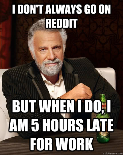 I don't always go on reddit but when I do, i am 5 hours late for work  The Most Interesting Man In The World