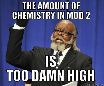 THE AMOUNT OF CHEMISTRY IN MOD 2 IS TOO DAMN HIGH Too Damn High
