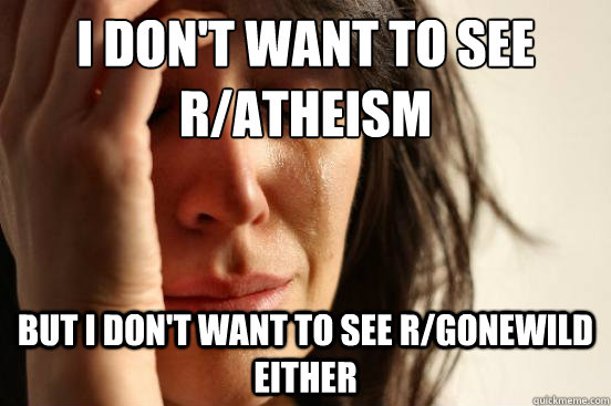 i don't want to see r/atheism but i don't want to see r/gonewild either  First World Problems