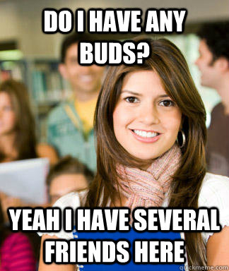 Do I have any Buds? Yeah i have several friends here   Sheltered College Freshman