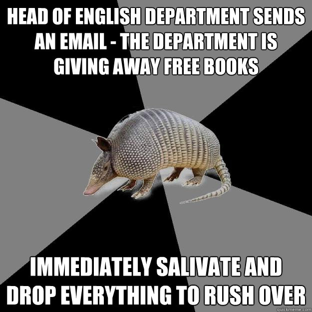 HEAD OF ENGLISH DEPARTMENT SENDS AN EMAIL - THE DEPARTMENT IS GIVING AWAY FREE BOOKS IMMEDIATELY SALIVATE AND DROP EVERYTHING TO RUSH OVER - HEAD OF ENGLISH DEPARTMENT SENDS AN EMAIL - THE DEPARTMENT IS GIVING AWAY FREE BOOKS IMMEDIATELY SALIVATE AND DROP EVERYTHING TO RUSH OVER  English Major Armadillo