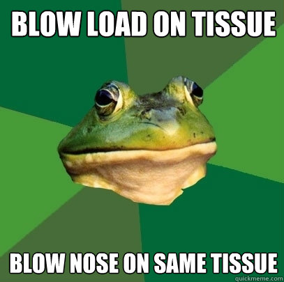 Blow Load on tissue blow nose on same tissue  Foul Bachelor Frog