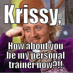 KRISSY,  HOW ABOUT YOU BE MY PERSONAL TRAINER NOW?!! Condescending Wonka