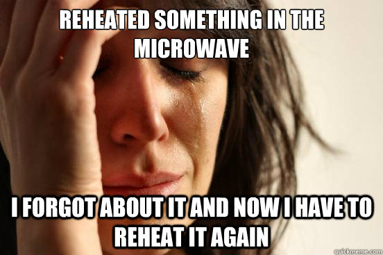 reheated something in the microwave  i forgot about it and now i have to reheat it again  First World Problems